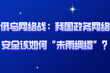 俄烏網(wǎng)絡(luò )戰背后：我國政務(wù)網(wǎng)絡(luò )安全該如何“未雨綢繆”？