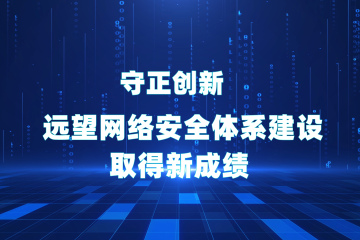 守正創(chuàng  )新  遠望網(wǎng)絡(luò )安全體系建設取得新成績(jì)